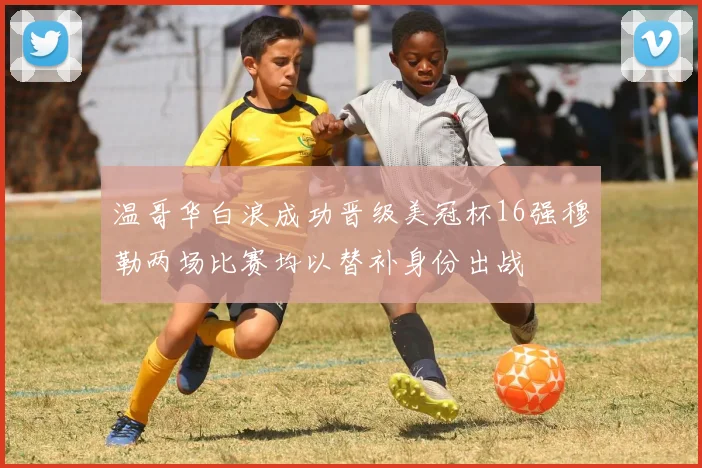 温哥华白浪成功晋级美冠杯16强穆勒两场比赛均以替补身份出战