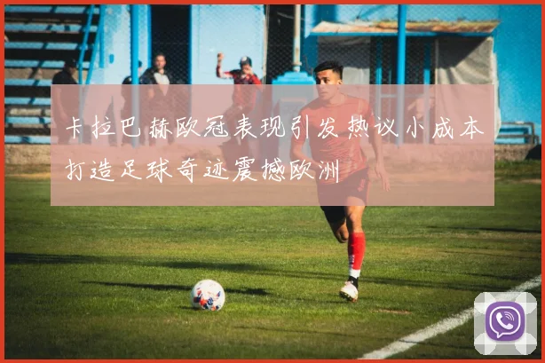 卡拉巴赫欧冠表现引发热议小成本打造足球奇迹震撼欧洲