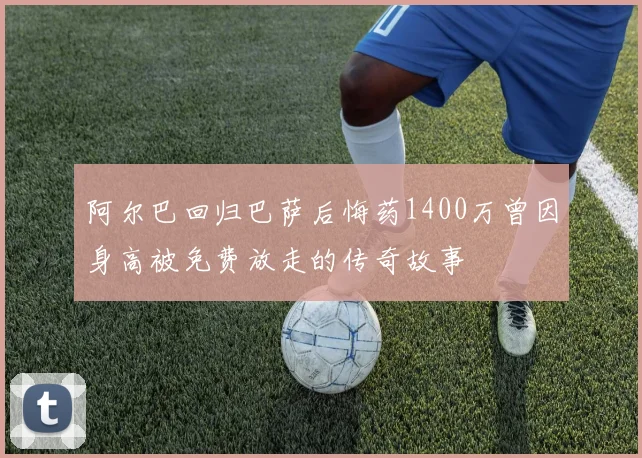 阿尔巴回归巴萨后悔药1400万曾因身高被免费放走的传奇故事
