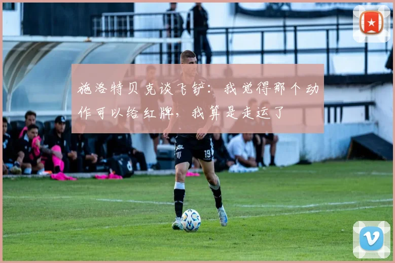 施洛特贝克谈飞铲：我觉得那个动作可以给红牌，我算是走运了
