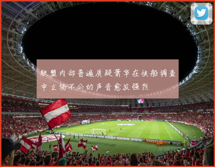联盟内部普遍质疑萧华在快船调查中立场不公的声音愈发强烈