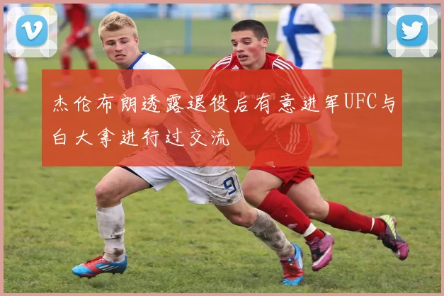 杰伦布朗透露退役后有意进军UFC与白大拿进行过交流