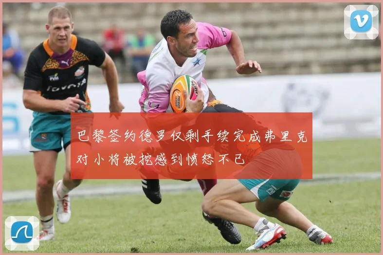 巴黎签约德罗仅剩手续完成弗里克对小将被挖感到愤怒不已