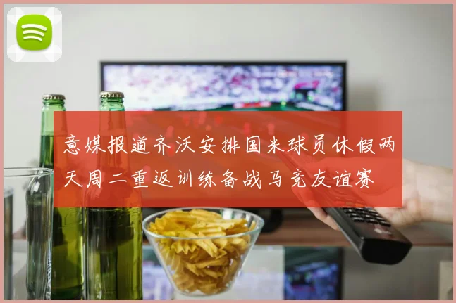 意媒报道齐沃安排国米球员休假两天周二重返训练备战马竞友谊赛