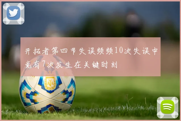 开拓者第四节失误频频10次失误中竟有7次发生在关键时刻