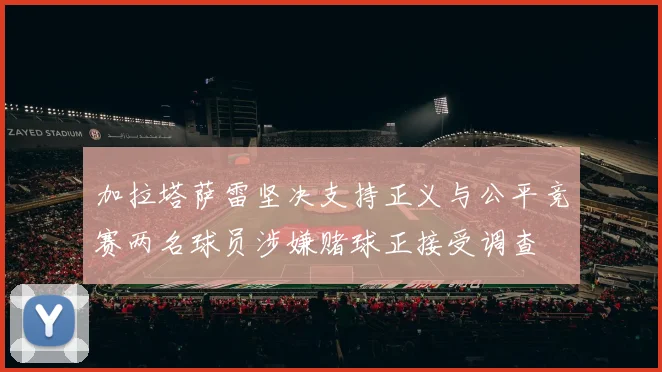 加拉塔萨雷坚决支持正义与公平竞赛两名球员涉嫌赌球正接受调查