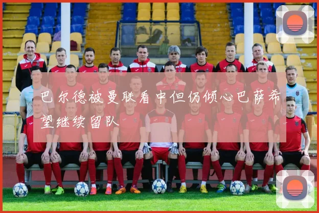 巴尔德被曼联看中但仍倾心巴萨希望继续留队