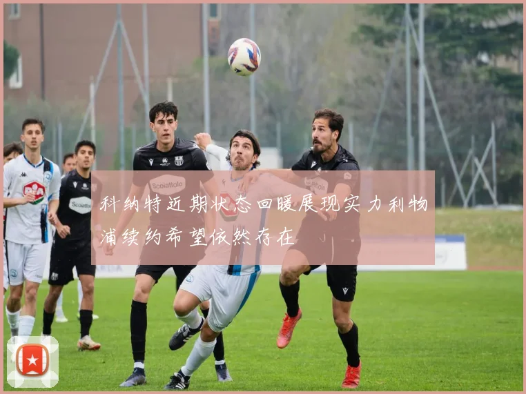 科纳特近期状态回暖展现实力利物浦续约希望依然存在