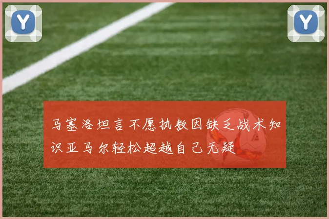 马塞洛坦言不愿执教因缺乏战术知识亚马尔轻松超越自己无疑