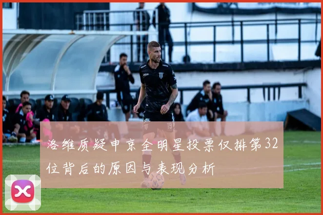 洛维质疑申京全明星投票仅排第32位背后的原因与表现分析