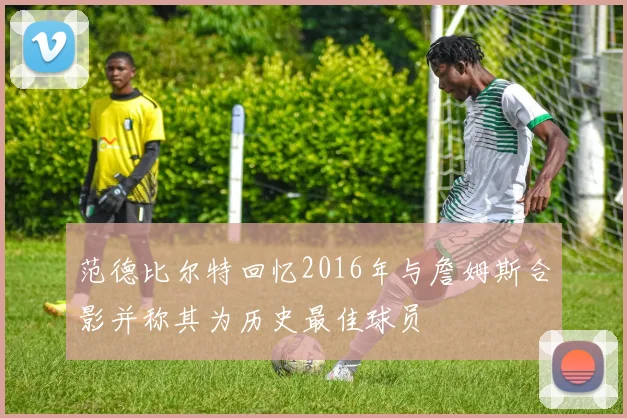 范德比尔特回忆2016年与詹姆斯合影并称其为历史最佳球员