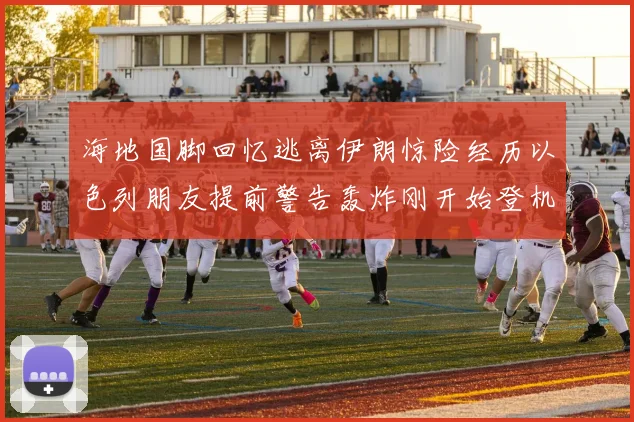海地国脚回忆逃离伊朗惊险经历以色列朋友提前警告轰炸刚开始登机时刻