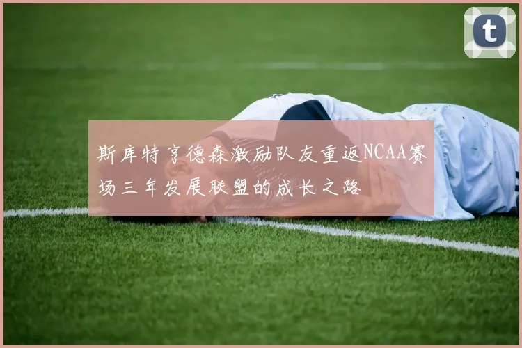 斯库特亨德森激励队友重返NCAA赛场三年发展联盟的成长之路