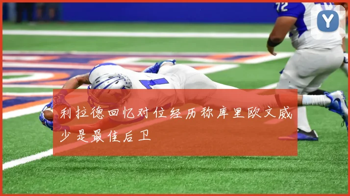 利拉德回忆对位经历称库里欧文威少是最佳后卫