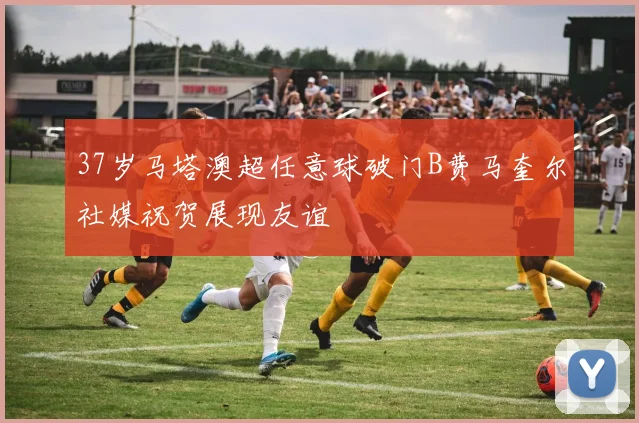 37岁马塔澳超任意球破门B费马奎尔社媒祝贺展现友谊