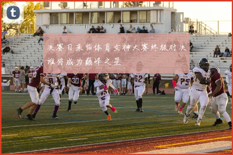 决赛日来临体育女神大赛终极对决谁将成为巅峰之星
