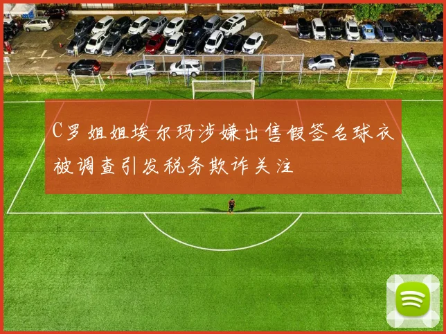 C罗姐姐埃尔玛涉嫌出售假签名球衣被调查引发税务欺诈关注