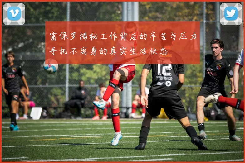 富保罗揭秘工作背后的辛苦与压力手机不离身的真实生活状态