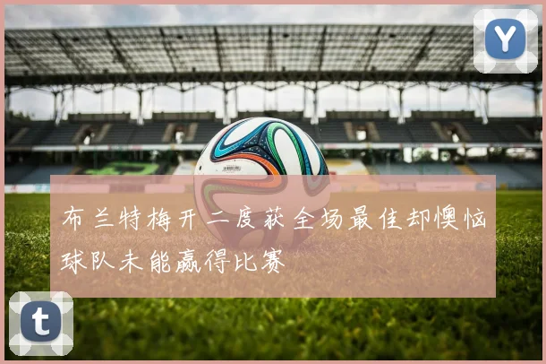 布兰特梅开二度获全场最佳却懊恼球队未能赢得比赛