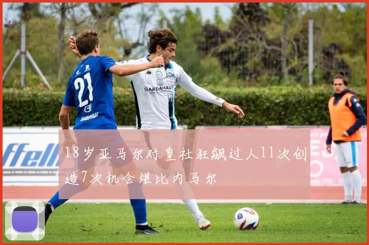 18岁亚马尔对皇社狂飙过人11次创造7次机会堪比内马尔