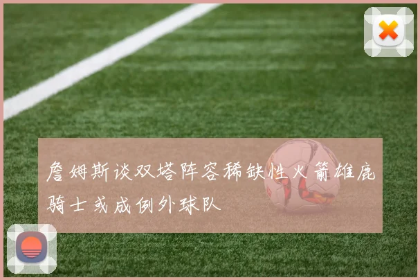 詹姆斯谈双塔阵容稀缺性火箭雄鹿骑士或成例外球队