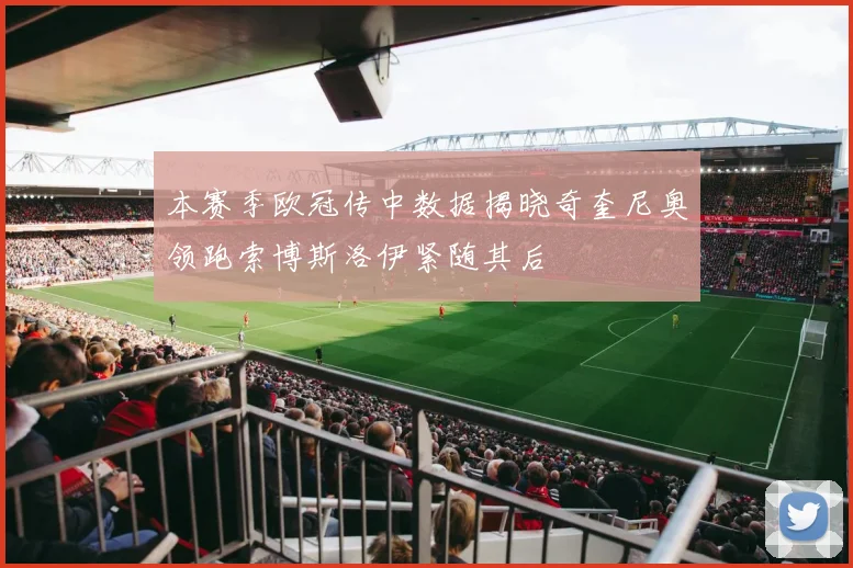 本赛季欧冠传中数据揭晓奇奎尼奥领跑索博斯洛伊紧随其后