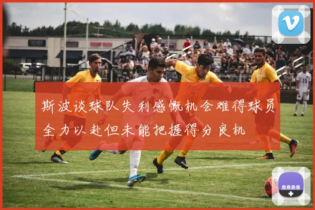 斯波谈球队失利感慨机会难得球员全力以赴但未能把握得分良机