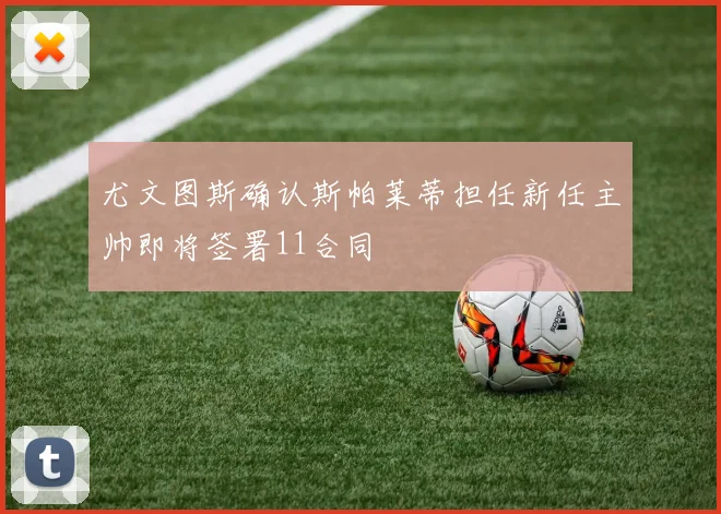 尤文图斯确认斯帕莱蒂担任新任主帅即将签署11合同