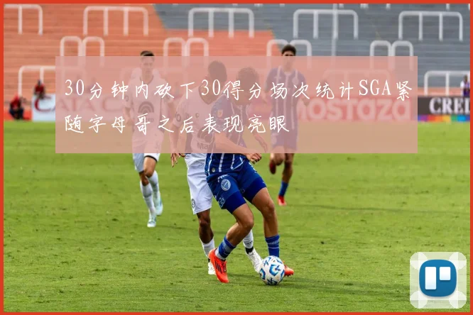 30分钟内砍下30得分场次统计SGA紧随字母哥之后表现亮眼