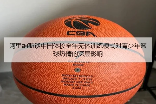 阿里纳斯谈中国体校全年无休训练模式对青少年篮球热情的深层影响(YaboSports)